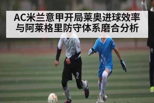 AC米兰意甲开局莱奥进球效率与阿莱格里防守体系磨合分析