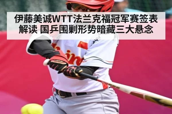 伊藤美诚WTT法兰克福冠军赛签表解读 国乒围剿形势暗藏三大悬念