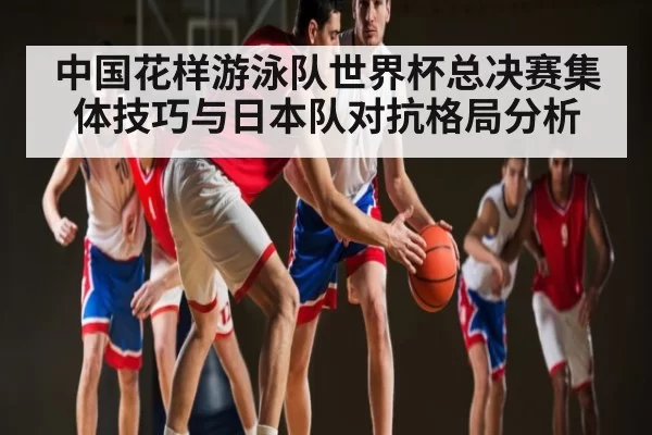 中国花样游泳队世界杯总决赛集体技巧与日本队对抗格局分析