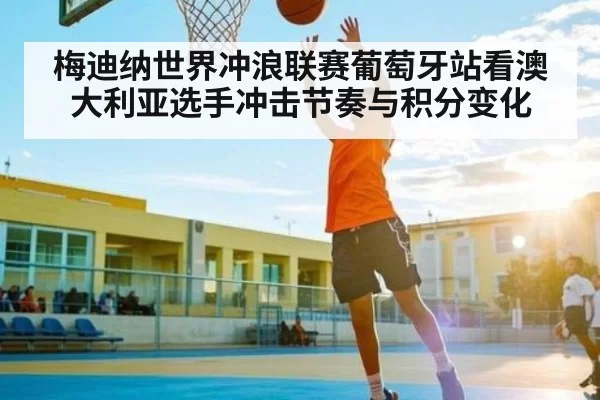 梅迪纳世界冲浪联赛葡萄牙站看澳大利亚选手冲击节奏与积分变化