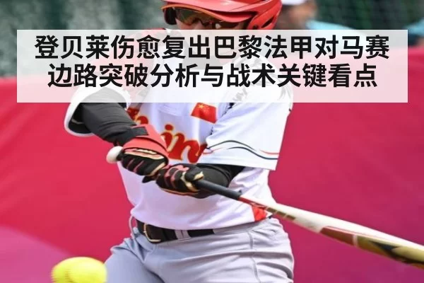 登贝莱伤愈复出巴黎法甲对马赛边路突破分析与战术关键看点
