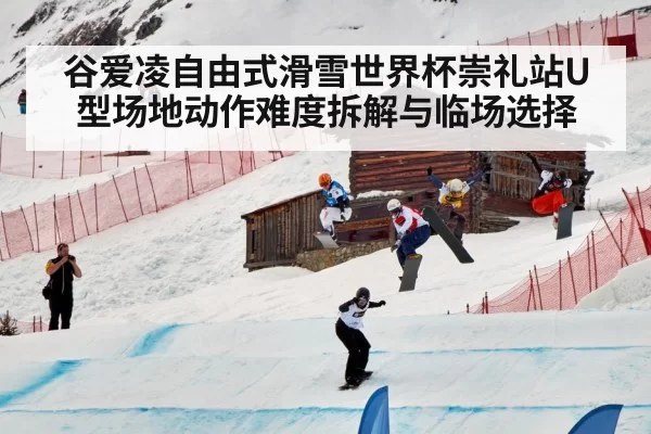 谷爱凌自由式滑雪世界杯崇礼站U型场地动作难度拆解与临场选择