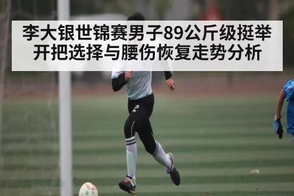 李大银世锦赛男子89公斤级挺举开把选择与腰伤恢复走势分析